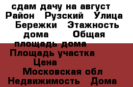 сдам дачу на август › Район ­ Рузский › Улица ­ Бережки › Этажность дома ­ 2 › Общая площадь дома ­ 150 › Площадь участка ­ 12 › Цена ­ 35 000 - Московская обл. Недвижимость » Дома, коттеджи, дачи аренда   . Московская обл.